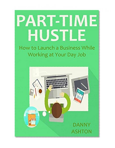 PART-TIME HUSTLE (2016 Ver.): How to Launch a Business While Working at Your Day Job (2 in 1 Bundle)