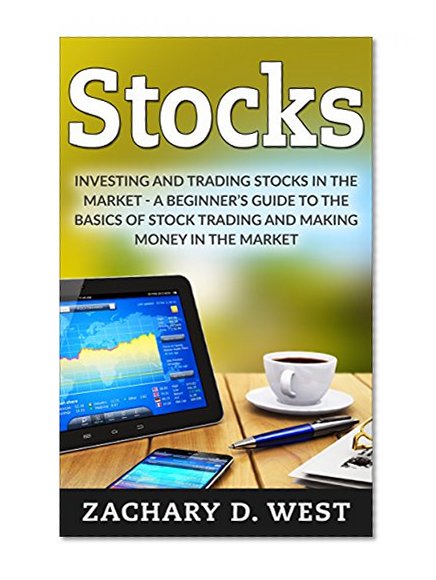 Stocks: Investing and Trading Stocks in the Market - A Beginner's Guide to the Basics of Stock Trading and Making Money in the Market