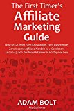 The First Timer's Affiliate Marketing Guide (for 2016): How to Go from Zero Knowledge, Zero Experience, Zero Income Affiliate Newbie to a Consistent $1,000-$3,000 Per Month Earner in 60 Days or Less