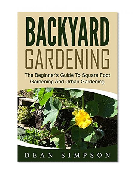 Backyard Gardening: The Beginner's Guide To Square Foot Gardening And Urban Gardening (Gardening Techniques Book 1)