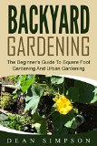 Backyard Gardening: The Beginner's Guide To Square Foot Gardening And Urban Gardening (Gardening Techniques Book 1)