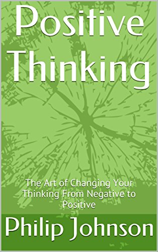 Positive Thinking: The Art of Changing Your Thinking From Negative to Positive