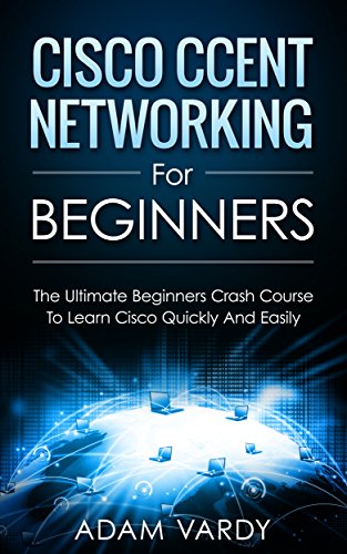 Cisco CCENT Networking For Beginners: The Ultimate Beginners Crash Course to Learn Cisco Quickly And Easily (Computer Networking, Network Connectivity, CCNA)