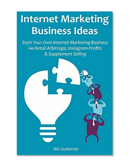 Internet Marketing Business Ideas: Start Your Own Internet Marketing Business via Retail Arbitrage, Instagram Profits & Supplement Selling