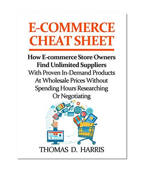 E-Commerce Cheat Sheet: How E-commerce Store Owners Find Unlimited Suppliers With Proven In-Demand Products At Wholesale Prices Without Spending Hours Researching Or Negotiating