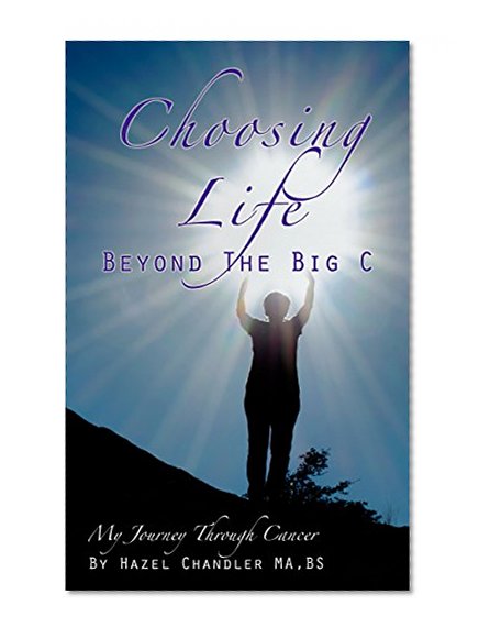 Choosing Life Beyond The Big C: My Journey Through Cancer