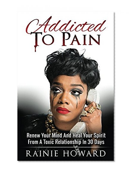 Addicted To Pain: Renew Your Mind & Heal Your Spirit From A Toxic Relationship In 30 Days