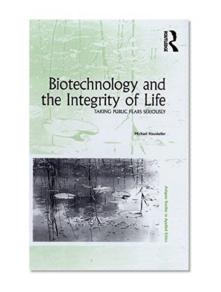 Biotechnology and the Integrity of Life: Taking Public Fears Seriously (Ashgate Studies in Applied Ethics)