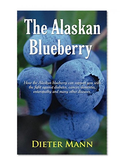 The Alaskan Blueberry - Vitality from the North: How the Alaskan blueberry can support you with the fight against diabetes, cancer, dementia, enteropathy and many other diseases.