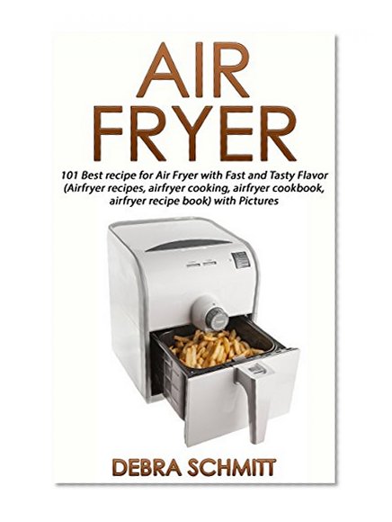 Air fryer: 101 Best recipes for Air Fryer with Fast and Tasty Flavor (Air fryer recipes, air fryer cooking, air fryer cookbook, air fryer recipe book) with Pictures (Cooking With Debra Schmitt)