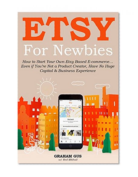 ETSY FOR NEWBIES: How to Start Your Own Etsy Based E-commerce... Even if  You're Not a Product Creator, Have No Huge Capital  & Business Experience