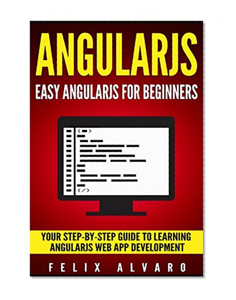 ANGULARJS: Easy AngularJS For Beginners, Your Step-By-Step Guide to AngularJS Web Application Development (AngularJS Series)