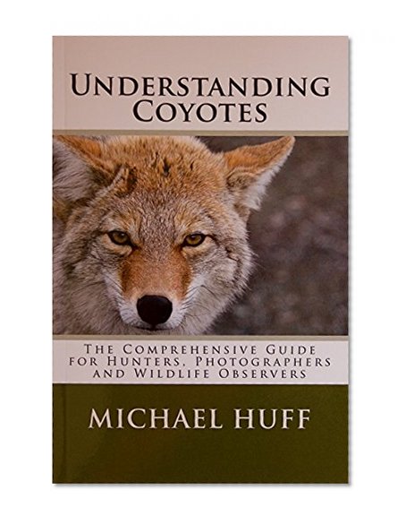 Understanding Coyotes: The Coprehensive Guide for Hunters, Photographers and Wildlife Observers