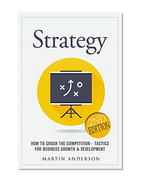 Strategy: How To Crush The Competition - Tactics For Business Growth & Development (Company Communication, Sales Training, Persuasion, Sales Development, ... Negotiating, Sales Skills Book 1)