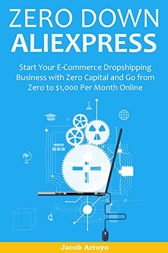 ZERO DOWN ALIEXPRESS: Start Your E-Commerce Dropshipping Business with Zero Capital and Go from Zero to $1,000 Per Month Online