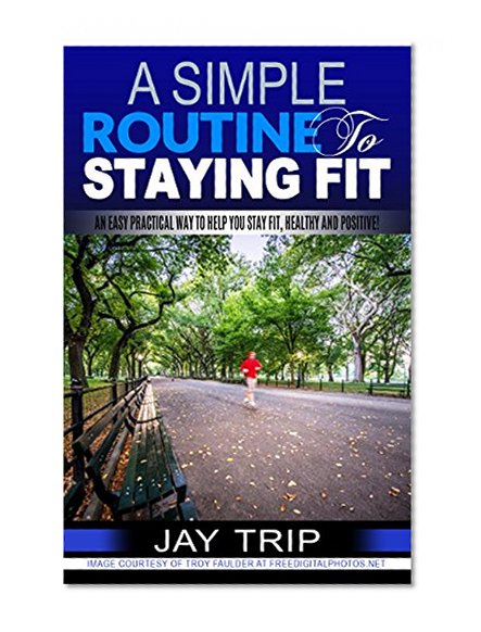 A Simple Routine To Staying Fit: An Easy Practical Way To Help You Stay Fit, Healthy And Positive!