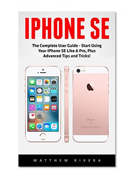 iPhone SE: The Complete User Guide - Start Using Your iPhone SE Like A Pro, Plus Advanced Tips and Tricks! (Apple, IOS, iPhone SE)