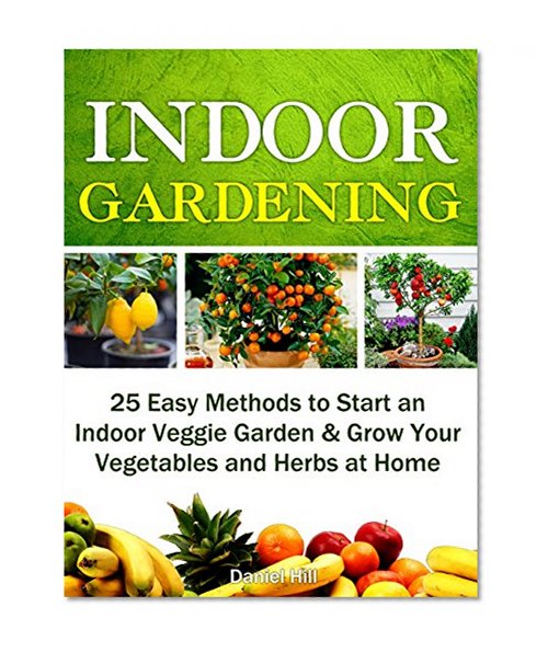 Indoor Gardening: 25 Easy Methods to Start an Indoor Veggie Garden & Grow Your Vegetables and Herbs at Home (Grow fruit indoors, grow fruit trees, grow fruits indoors for beginners)