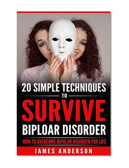 Bipolar Disorder: 20 Simple Techniques To Survive Biploar Disorder - How To Overcome Bipolar Disorder For Life (bipolar survival guide, understanding bipolar ... bipolar symptoms, anger management)