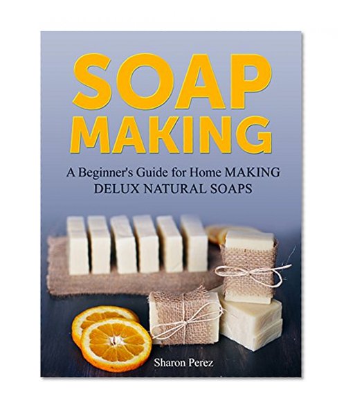 Soap Making: A Beginner's Guide for Home Making Delux Natural Soaps (Soap Making, Soap making books, Soap making natural)