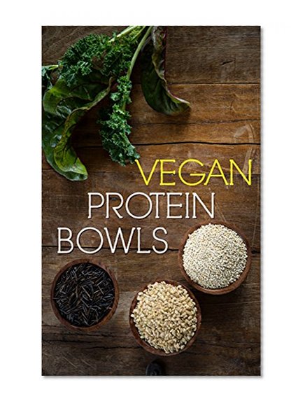 Vegan Protein Bowl: One Dish Protein Packed Meals For The Everyday Herbivore