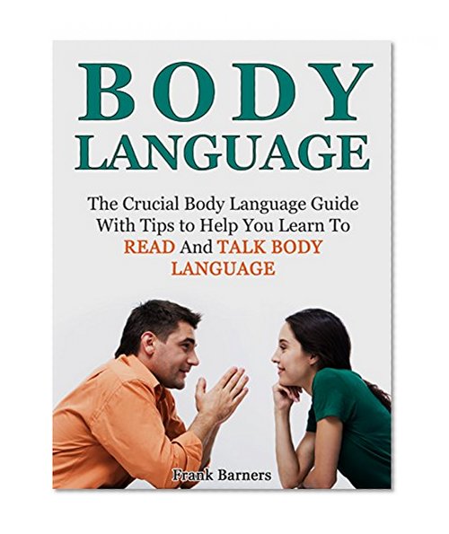 Body Language: The Crucial Body Language Guide with Tips to Help You Learn To Read And Talk Body Language (body language, body language secrets, body language attraction)