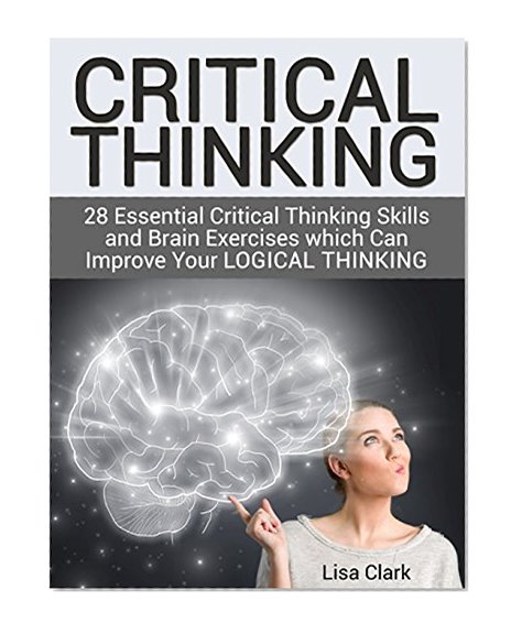 Critical Thinking: 28 Essential Critical Thinking Skills and Brain Exercises which Can Improve Your Logical Thinking (Critical Thinking, critical thinking skills, critical thinking activities)