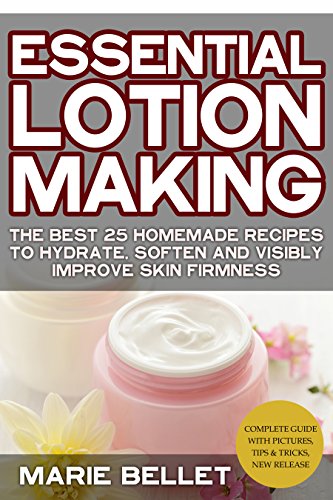 Essential Lotion Making: The Best 25 Homemade Recipes To Hydrate, Soften And Visibly Improve Skin Firmness