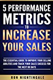 5 Performance Metrics to Increase Your Sales: The Essential Guide to Improve Your Selling Abilities and Track Your Sales Success for the Next 90 Days (Sales Praxis Book 1)