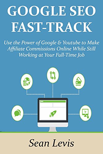 GOOGLE SEO FAST-TRACK: Use the Power of Google & Youtube to Make Affiliate Commissions Online While Still Working at Your Full-Time Job