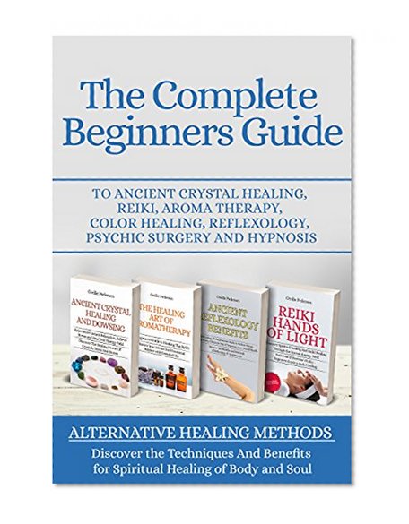 The Complete Beginners Guide to Ancient Crystal Healing, Reiki, Aroma Therapy, Color Healing, Reflexology, Psychic Surgery and Hypnosis: 4 of 1 Your Complete Alternative Healing Techniques Box Set