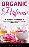 Organic Perfume: The Ultimate All Natural Recipes For Making Non-Toxic Organic DIY Perfumes At Your Home! (Aromatherapy, Essential Oils, Homemade Perfume)