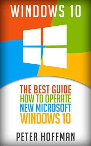 Windows 10: The Best Guide How to Operate New Microsoft Windows 10 (tips and tricks, user manual, user guide, updated and edited, Windows for beginners) (windows,guide,general.guide,all Book 2)