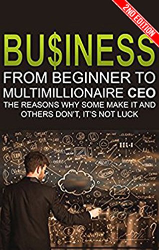 Business: From Beginner to Multimillionaire CEO, the Reasons Why Some Make it and Some Don't (Business books, plans, adventures, business model generation, ... management, business communication Book 1)