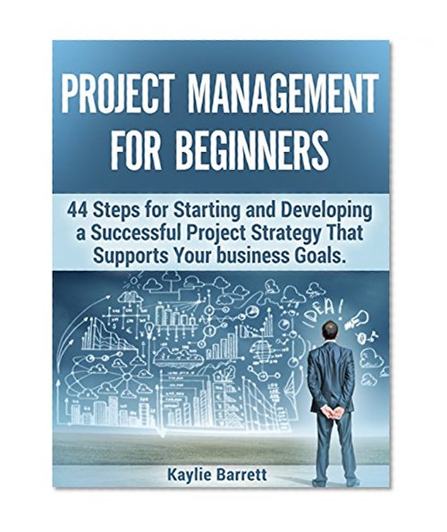 Project Management For Beginners: 44 Steps for Starting and Developing a Successful Project Strategy That Supports Your business Goals (project management, pmp, agile project management)