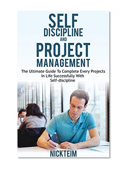 Self-Discipline And Project Management: The Ultimate Guide To Complete Every Projects In Life Successfully With Self-discipline
