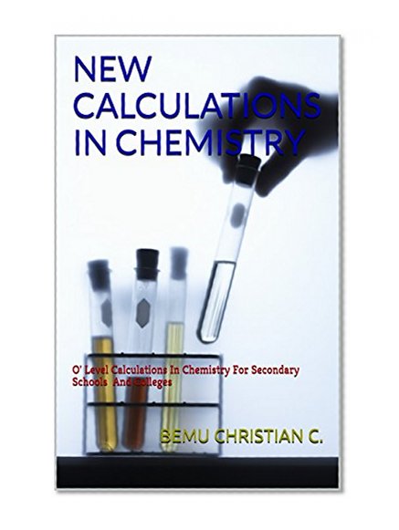 NEW CALCULATIONS IN CHEMISTRY: O' Level Calculations In Chemistry For Secondary Schools And Colleges