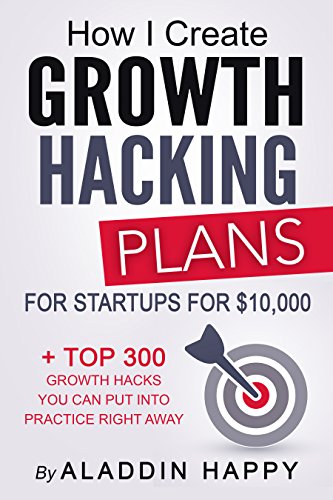 Growth Hacking Plans: How I create growth hacking plans for startups for $10,000 + TOP 300 growth hacks you can put into practice right away