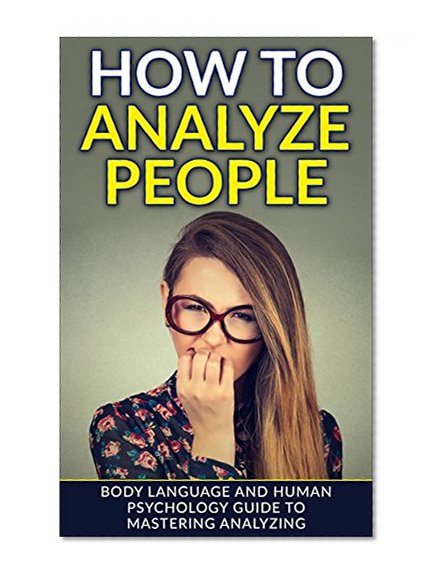 How To Analyze People: Body Language and Human Psychology Guide to Mastering Analyzing (Analyze People, Body Language, Human Psychology, How to Analyze People)