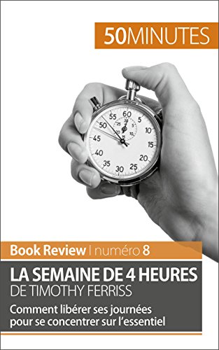 La semaine de 4 heures de Timothy Ferriss: Comment libérer ses journées pour se concentrer sur l’essentiel (Book Review t. 8) (French Edition)