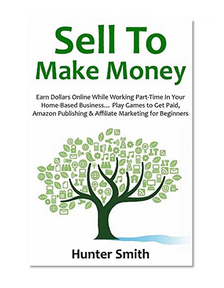 SELL TO MAKE MONEY: Earn Dollars Online While Working Part-Time In Your Home-Based Business... Play Games to Get Paid, Amazon Publishing & Affiliate Marketing for Beginners