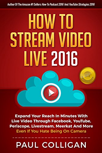 Book Cover How To Stream Video Live 2016: Expand Your Reach In Minutes With Live Video Through Facebook, YouTube, Periscope, Livestream, Meerkat And More - Even If You Hate Being On Camera