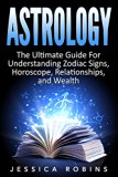 Astrology: The Ultimate Guide for understanding Zodiac signs, Horoscope, Relationships, and Wealth (Understanding Horoscope, Zodiac, Zodiac Signs, Horoscope Symbols,Astrology Mastery, Astrology Book)