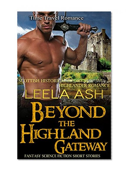 Time Travel Romance: Beyond the Highland Gateway (Scottish Historical Medieval Highlander Romance) (Fantasy New Science Fiction Short Stories)