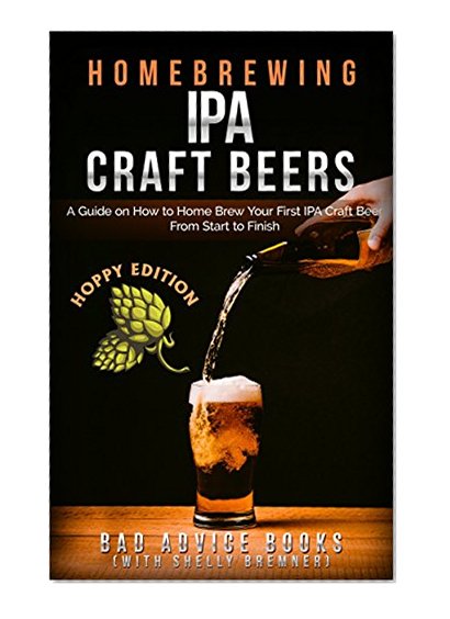 Homebrewing IPA Craft Beers: A Guide on How to Home Brew Your First IPA Craft Beer From Start to Finish (IPA, Craft Beer, Homebrew, Beginner Guide)