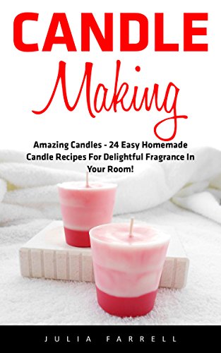 Candle Making: Amazing Candles - 24 Easy Homemade Candle Recipes For Delightful Fragrance In Your Room! (Candles, Candle Making, Aromatherapy)