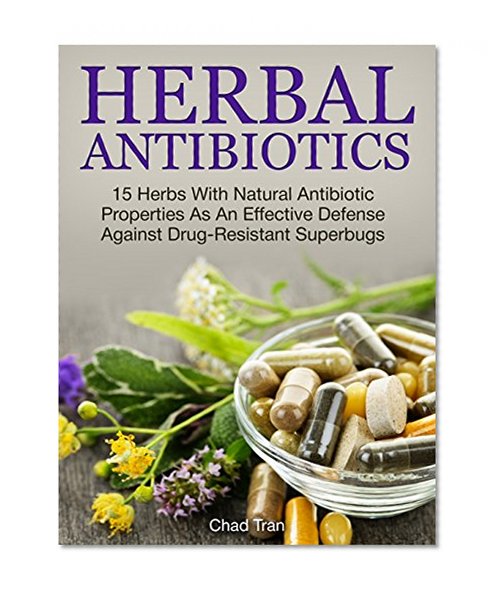 Herbal Antibiotics: 15 Herbs With Natural Antibiotic Properties As An Effective Defense Against Drug-Resistant Superbugs (Herbal Antibiotics, Herbal Antibiotics books, herb)