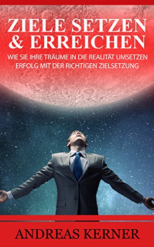 Ziele: Ziele setzen und erreichen - Wie Sie Ihre Träume in die Realität umsetzen mit der richtigen Zielsetzung. Die Grundlage für Erfolg, Motivation und ... Selbstmanagement.) (German Edition)