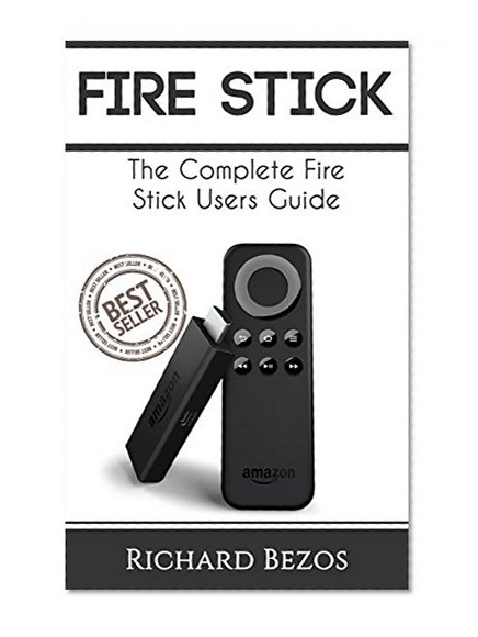 Fire Stick: The Complete Fire TV Stick Guide (Streaming Devices, How To Use Fire Stick,  Fire TV Stick User Guide) (Streaming Devices, How To Use Fire Stick, Amazon Fire TV Stick User Guide Book 1)