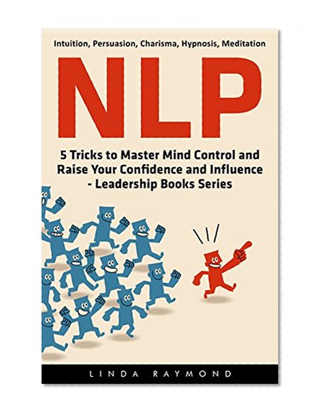 NLP: 5 Tricks to Master Mind Control and Raise Your Confidence and Influence -- Leadership Books Series ((Intuition, Persuasion, Charisma, Hypnosis, Meditation))